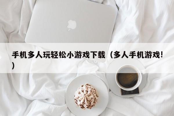 手机多人玩轻松小游戏下载（多人手机游戏!）