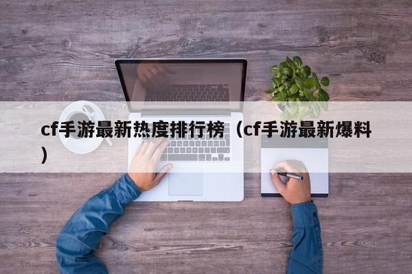 cf手游最新热度排行榜（cf手游最新爆料）