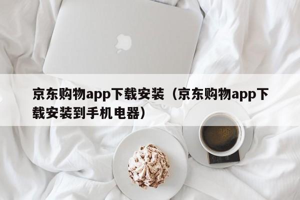 京东购物app下载安装(京东购物app下载安装到手机电器)