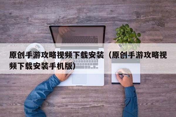 原创手游攻略视频下载安装（原创手游攻略视频下载安装手机版）