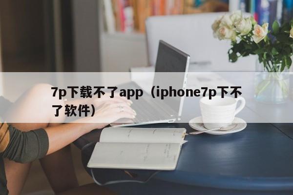 7p下载不了app（iphone7p下不了软件）