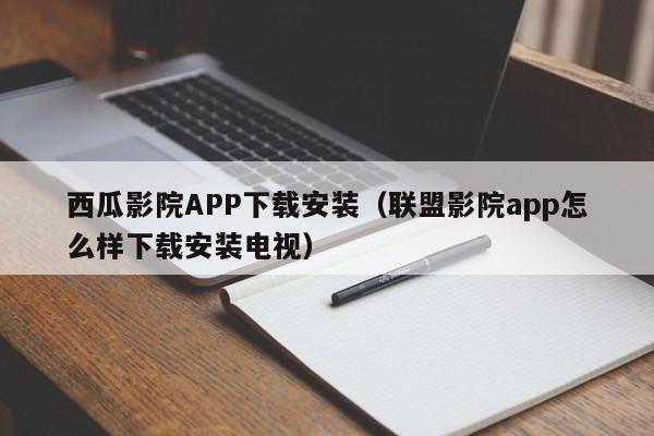 西瓜影院APP下载安装(联盟影院app怎么样下载安装电视)