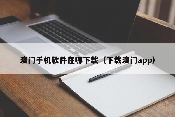 澳门手机软件在哪下载(下载澳门app)