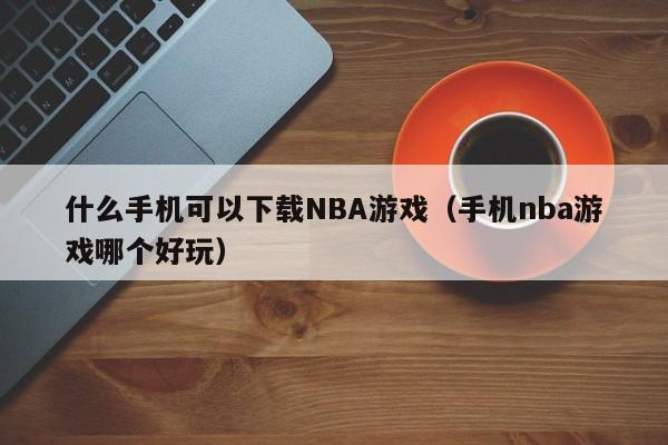 什么手机可以下载NBA游戏（手机nba游戏哪个好玩）