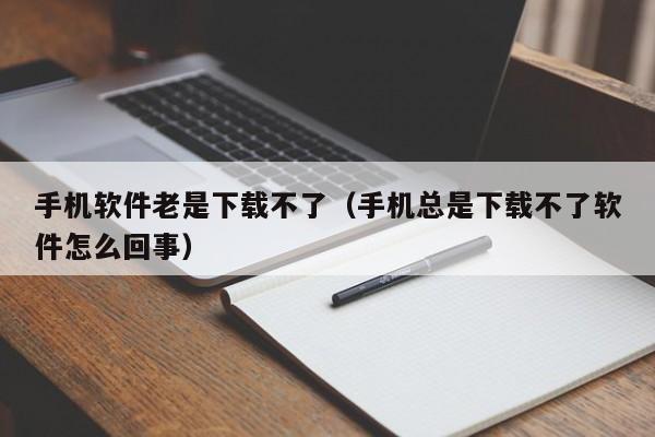 手机软件老是下载不了(手机总是下载不了软件怎么回事)