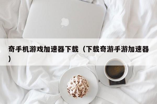 奇手机游戏加速器下载（下载奇游手游加速器）