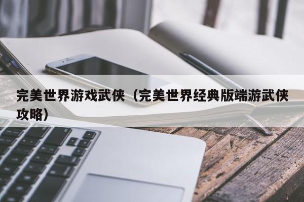 完美世界游戏武侠（完美世界经典版端游武侠攻略）