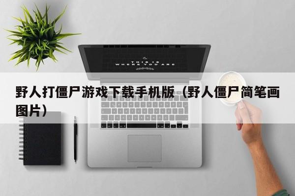 野人打僵尸游戏下载手机版(野人僵尸简笔画图片)