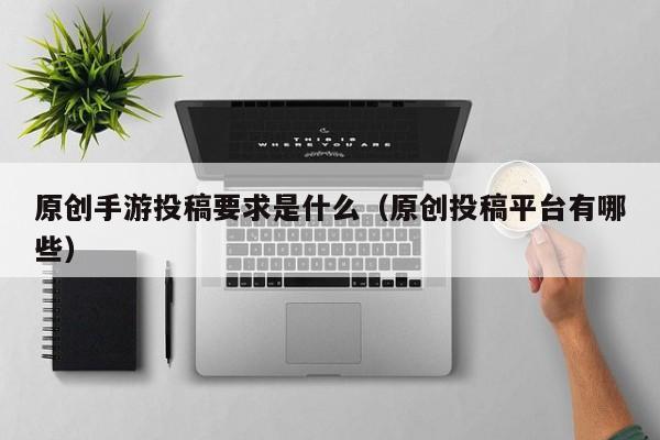 原创手游投稿要求是什么（原创投稿平台有哪些）