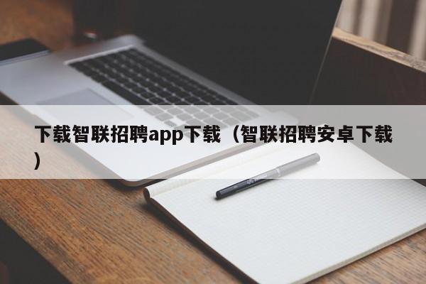 下载智联招聘app下载(智联招聘安卓下载)