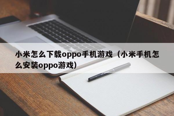 小米怎么下载oppo手机游戏(小米手机怎么安装oppo游戏)