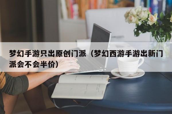 梦幻手游只出原创门派（梦幻西游手游出新门派会不会半价）