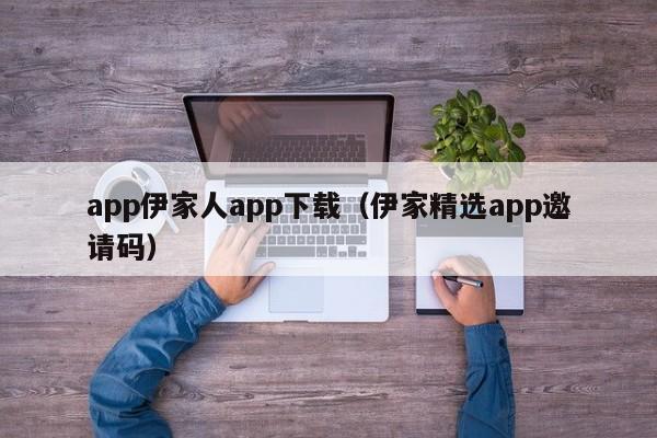 app伊家人app下载（伊家精选app邀请码）