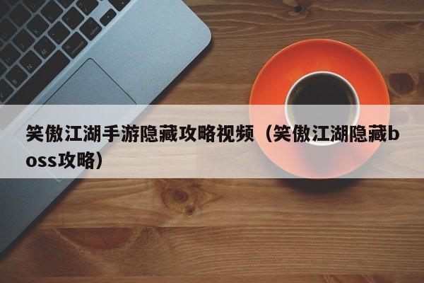 笑傲江湖手游隐藏攻略视频(笑傲江湖隐藏boss攻略)