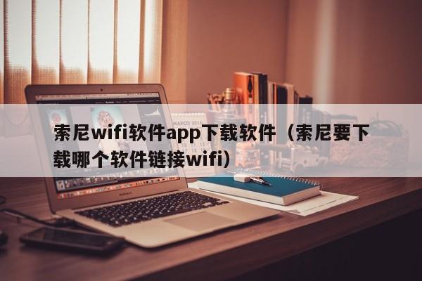 索尼wifi软件app下载软件（索尼要下载哪个软件链接wifi）