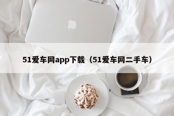 51爱车网app下载(51爱车网二手车)