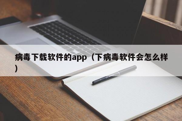 病毒下载软件的app(下病毒软件会怎么样)