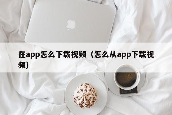 在app怎么下载视频（怎么从app下载视频）