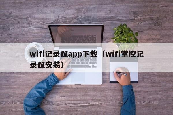 wifi记录仪app下载（wifi掌控记录仪安装）