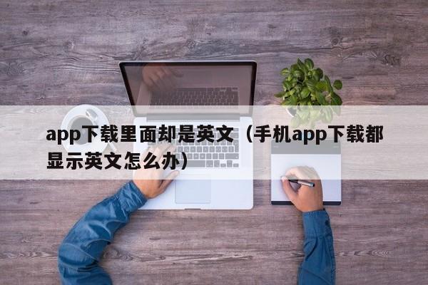 app下载里面却是英文(手机app下载都显示英文怎么办)