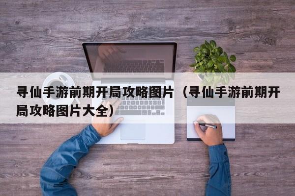 寻仙手游前期开局攻略图片(寻仙手游前期开局攻略图片大全)