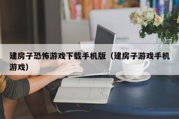 建房子恐怖游戏下载手机版(建房子游戏手机游戏)