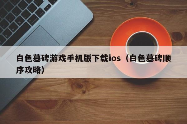 白色墓碑游戏手机版下载ios(白色墓碑顺序攻略)