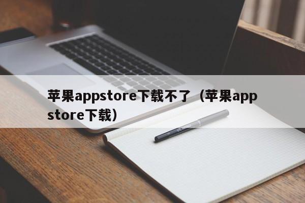 苹果appstore下载不了(苹果appstore下载)
