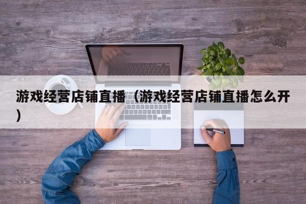 游戏经营店铺直播（游戏经营店铺直播怎么开）