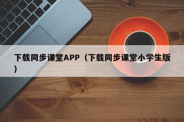 下载同步课堂APP(下载同步课堂小学生版)