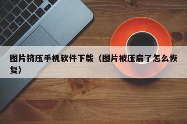图片挤压手机软件下载(图片被压扁了怎么恢复)