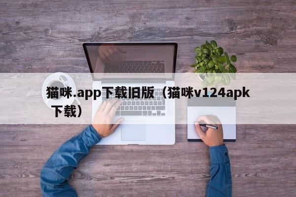猫咪.app下载旧版(猫咪v124apk 下载)