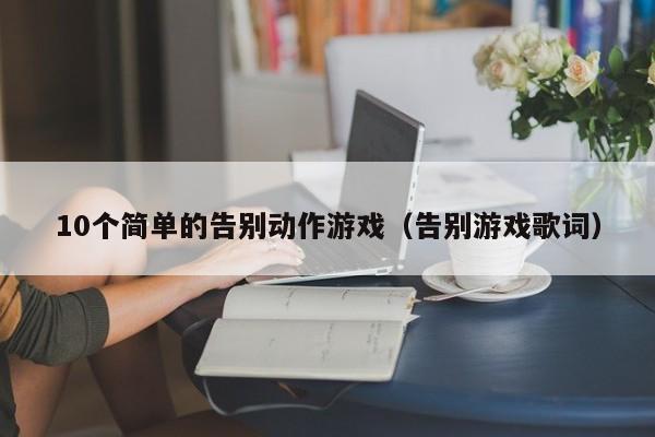 10个简单的告别动作游戏（告别游戏歌词）