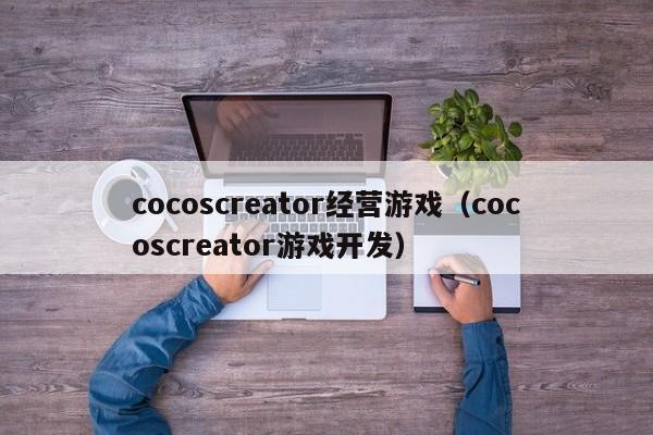cocoscreator经营游戏（cocoscreator游戏开发）