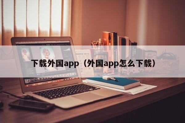 下载外国app(外国app怎么下载)