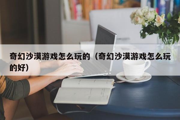 奇幻沙漠游戏怎么玩的（奇幻沙漠游戏怎么玩的好）