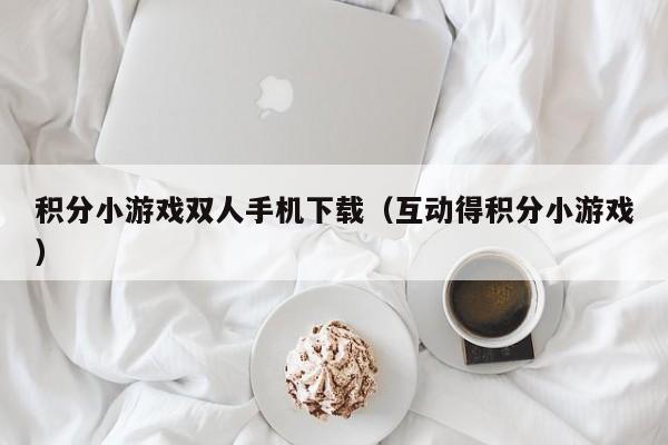 积分小游戏双人手机下载(互动得积分小游戏)