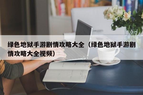 绿色地狱手游剧情攻略大全(绿色地狱手游剧情攻略大全视频)