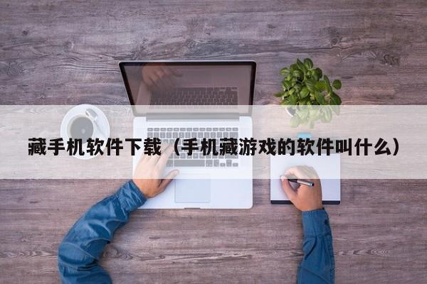藏手机软件下载(手机藏游戏的软件叫什么)
