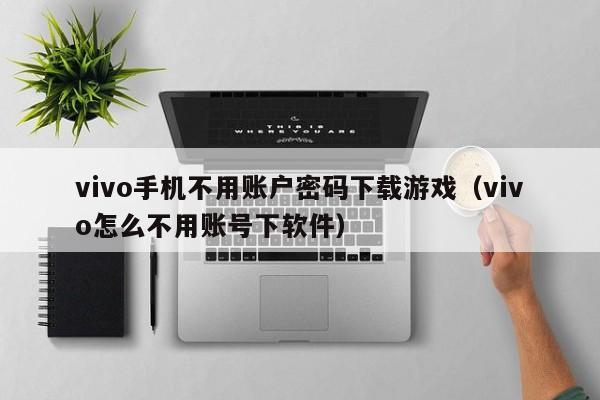 vivo手机不用账户密码下载游戏(vivo怎么不用账号下软件)