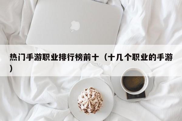 热门手游职业排行榜前十（十几个职业的手游）