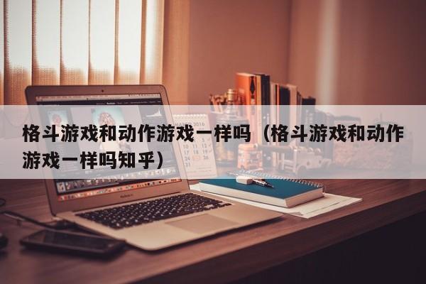 格斗游戏和动作游戏一样吗（格斗游戏和动作游戏一样吗知乎）