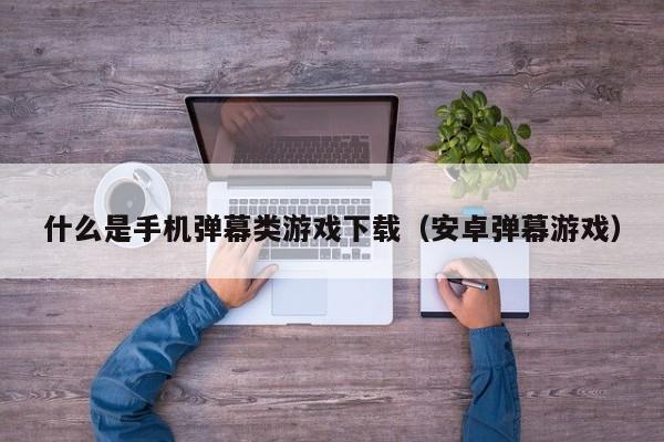 什么是手机弹幕类游戏下载(安卓弹幕游戏)