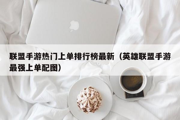 联盟手游热门上单排行榜最新（英雄联盟手游最强上单配图）