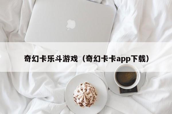 奇幻卡乐斗游戏（奇幻卡卡app下载）