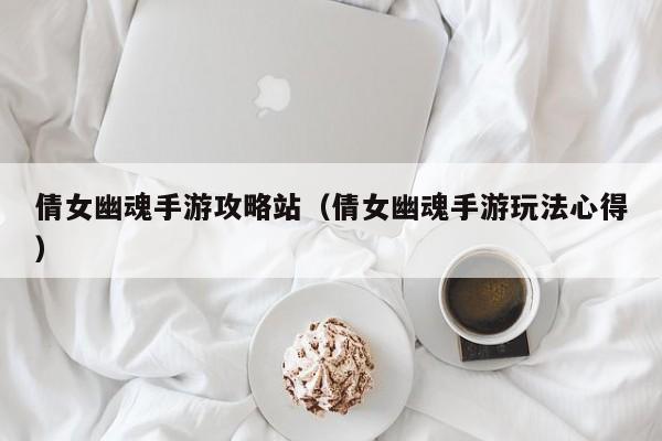 倩女幽魂手游攻略站(倩女幽魂手游玩法心得)