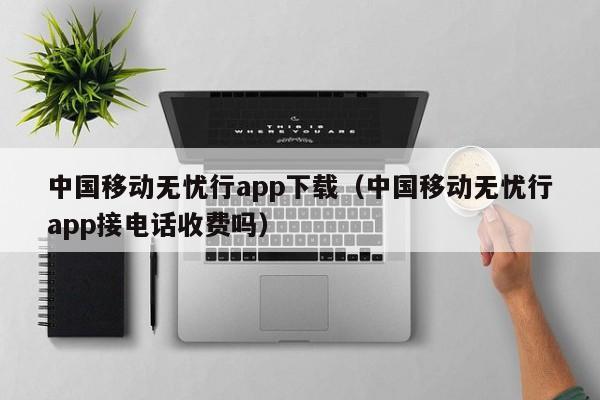 中国移动无忧行app下载(中国移动无忧行app接电话收费吗)