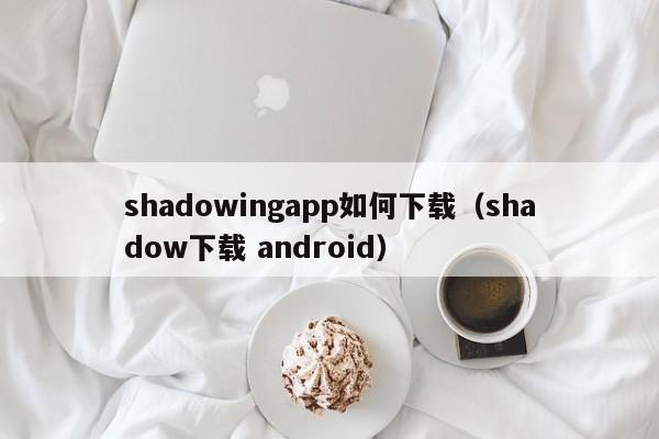 shadowingapp如何下载(shadow下载 android)