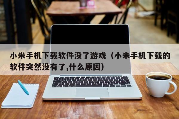 小米手机下载软件没了游戏(小米手机下载的软件突然没有了,什么原因)