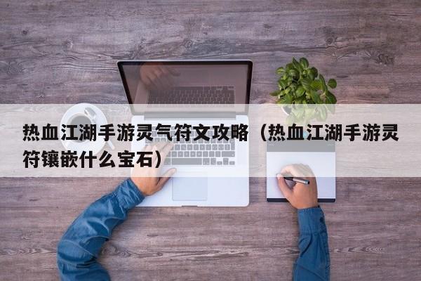 热血江湖手游灵气符文攻略(热血江湖手游灵符镶嵌什么宝石)